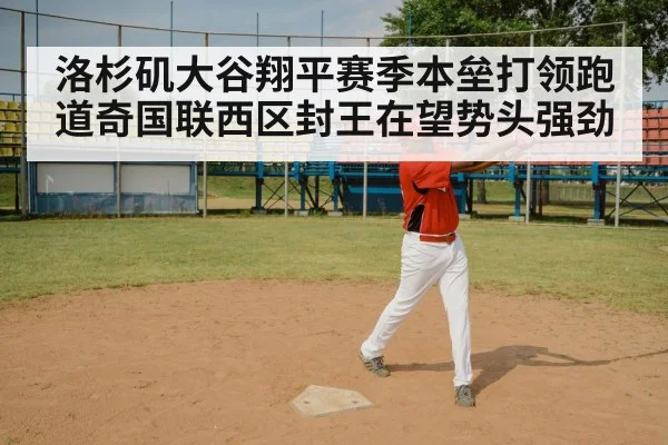 洛杉矶大谷翔平赛季本垒打领跑道奇国联西区封王在望势头强劲