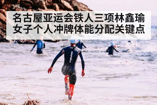 名古屋亚运会铁人三项林鑫瑜女子个人冲牌体能分配关键点
