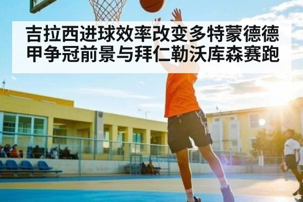 吉拉西进球效率改变多特蒙德德甲争冠前景与拜仁勒沃库森赛跑