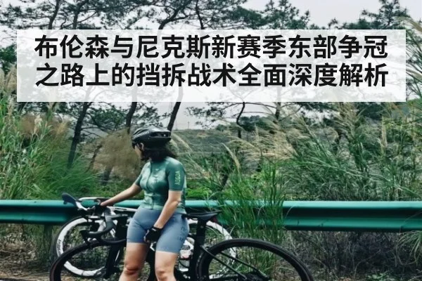 布伦森与尼克斯新赛季东部争冠之路上的挡拆战术全面深度解析