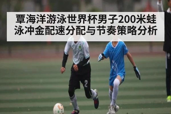 覃海洋游泳世界杯男子200米蛙泳冲金配速分配与节奏策略分析