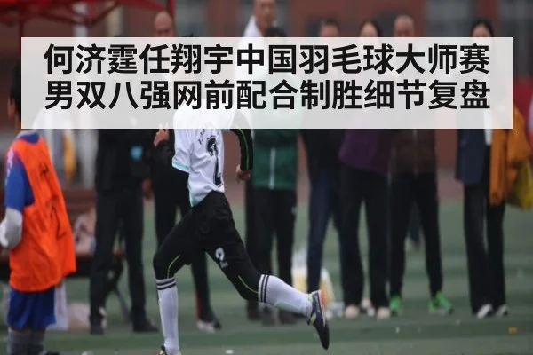 何济霆任翔宇中国羽毛球大师赛男双八强网前配合制胜细节复盘
