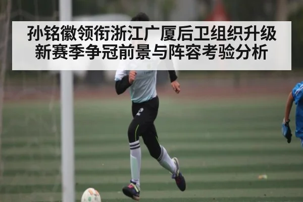 孙铭徽领衔浙江广厦后卫组织升级 新赛季争冠前景与阵容考验分析