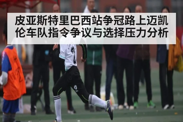 皮亚斯特里巴西站争冠路上迈凯伦车队指令争议与选择压力分析