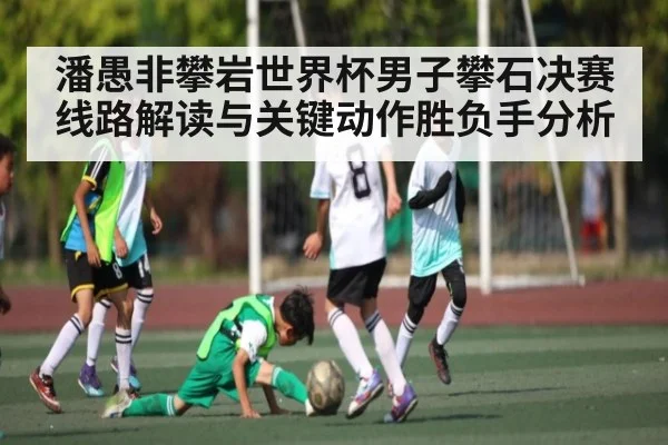 潘愚非攀岩世界杯男子攀石决赛线路解读与关键动作胜负手分析